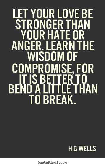 Let your love be stronger than your hate or anger... H G Wells good love quotes