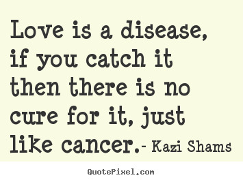 Love quotes - Love is a disease, if you catch it then there is no cure..