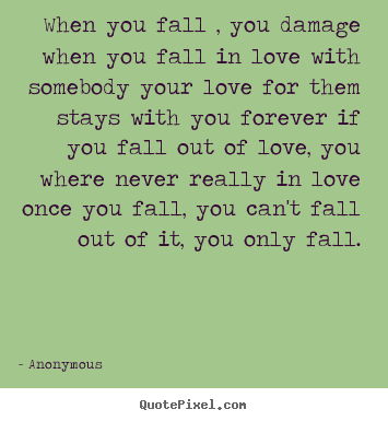When you fall , you damage when you fall in love with somebody.. Anonymous popular love sayings
