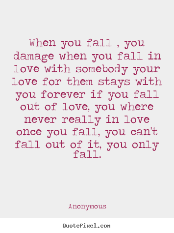 Quote about love - When you fall , you damage when you fall in love with somebody..