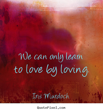 Quotes about love - We can only learn to love by loving.