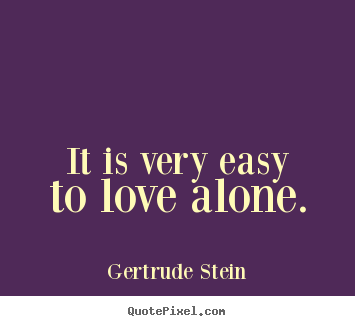 Gertrude Stein picture quotes - It is very easy to love alone. - Love quotes
