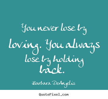 Love quote - You never lose by loving. you always lose by holding back...