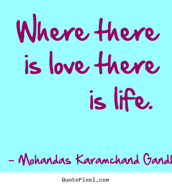 Where there is love there is life.  Mohandas Karamchand Gandhi  love quotes