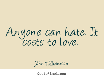 Anyone can hate. it costs to love.  John Williamson famous love quotes