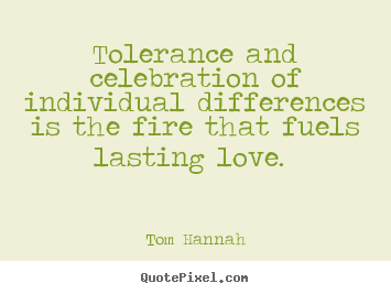 Tolerance and celebration of individual differences.. Tom Hannah famous love quotes