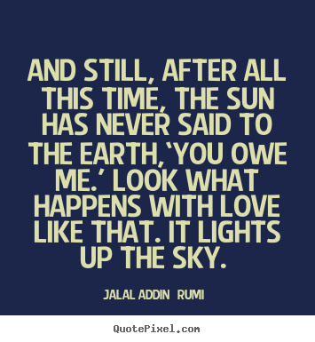 Jalal Ad-Din   Rumi picture quotes - And still, after all this time, the sun has never said to the earth,‘you.. - Love quote