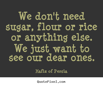 We don't need sugar, flour or rice or anything.. Hafiz Of Persia great love quotes