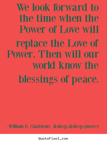 William E. Gladstone  &nbsp;&nbsp;(more) picture quotes - We look forward to the time when the power of love will.. - Love quotes