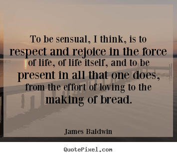 To be sensual, i think, is to respect and rejoice in.. James Baldwin famous love sayings