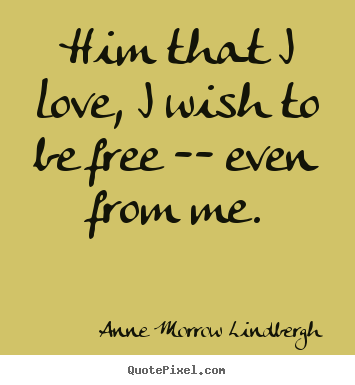 Him that i love, i wish to be free -- even from me. Anne Morrow Lindbergh  love quotes