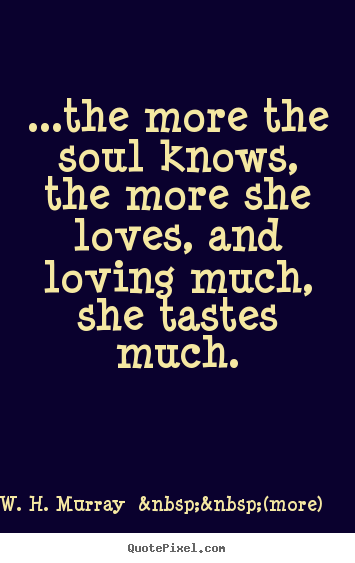 Make custom picture quotes about love - ...the more the soul knows, the more she loves, and loving much,..