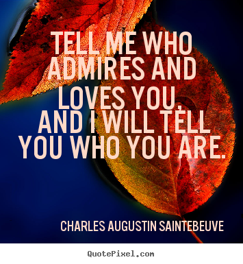 Quote about love - Tell me who admires and loves you, and i will tell you who you..
