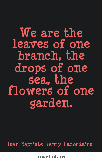 We are the leaves of one branch, the drops of one sea, the flowers.. Jean Baptiste Henry Lacordaire top love quotes