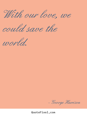 Love quotes - With our love, we could save the world.
