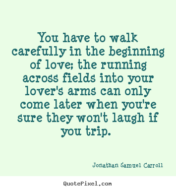 Love quotes - You have to walk carefully in the beginning..