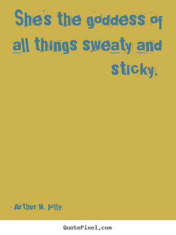 Arthur M. Jolly picture quote - She's the goddess of all things sweaty and sticky.  - Love quote