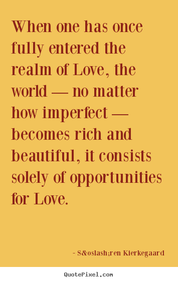 When one has once fully entered the realm.. S&oslash;ren Kierkegaard best love quote