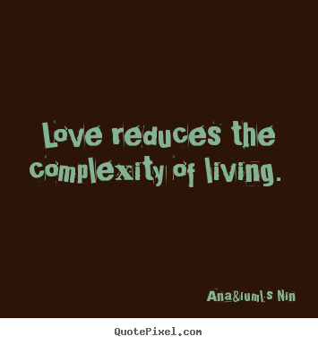 Love reduces the complexity of living.  Ana&iuml;s Nin popular love quote