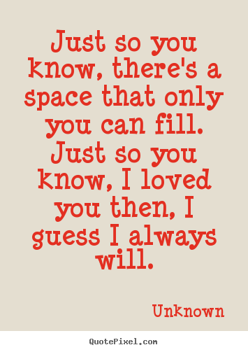 Quotes about love - Just so you know, there's a space that only you can fill...