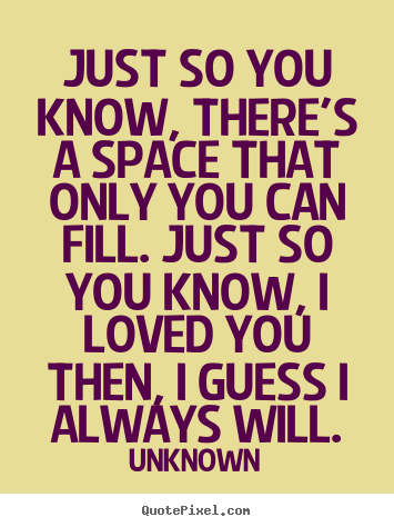 Unknown picture sayings - Just so you know, there's a space that only you can.. - Love quotes