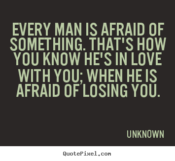 Quotes about love - Every man is afraid of something. that's how you know he's..