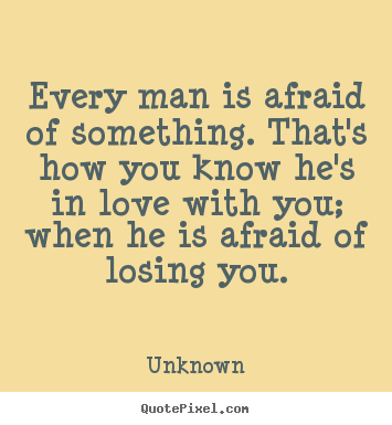 Unknown picture quotes - Every man is afraid of something. that's how you know.. - Love quotes