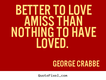 Better to love amiss than nothing to have loved.  George Crabbe  love quote