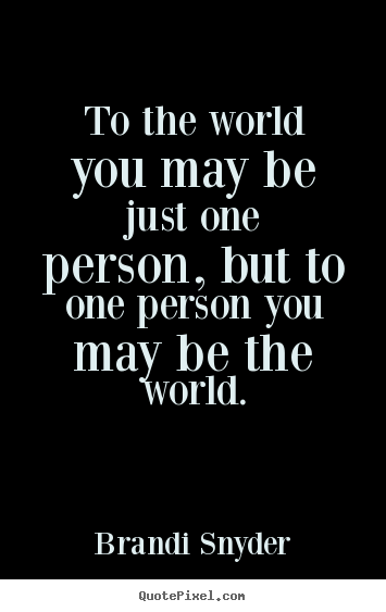 To the world you may be just one person,.. Brandi Snyder  love quote