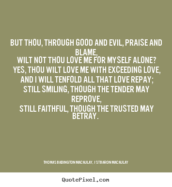But thou, through good and evil, praise and blame,.. Thomas Babington Macaulay, 1st Baron Macaulay good love quote
