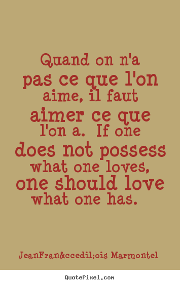 Quotes about love - Quand on n'a pas ce que l'on aime, il faut aimer ce que l'on a. if one..
