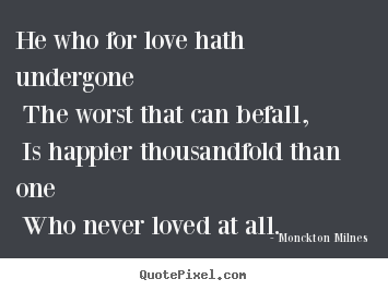 He who for love hath undergone the worst that can befall,.. Monckton Milnes popular love quotes