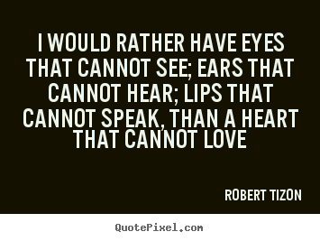Make picture quotes about love - I would rather have eyes that cannot see; ears that cannot hear; lips..