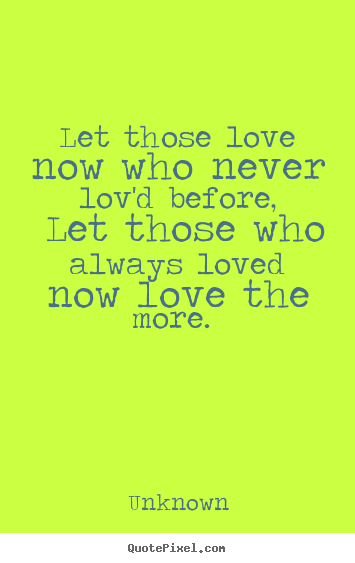 Let those love now who never lov'd before, let those.. Unknown best love quote