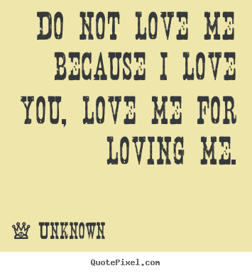 Do not love me because i love you, love me for loving.. Unknown top love quote