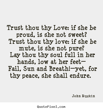 John Ruskin picture sayings - Trust thou thy love: if she be proud, is she not sweet? trust thou.. - Love quotes