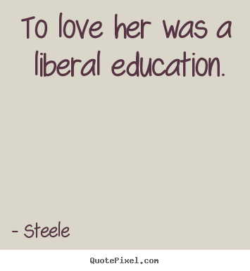 To love her was a liberal education.  Steele good love sayings