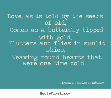 Love, as is told by the seers of old, comes as a butterfly tipped with.. Algernon Charles Swinburne  love sayings