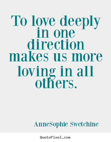 Quote about love - To love deeply in one direction makes us more loving..