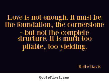 Bette Davis  picture quotes - Love is not enough. it must be the foundation, the cornerstone.. - Love quotes
