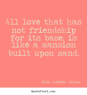 Quote about love - All love that has not friendship for its base, is like..