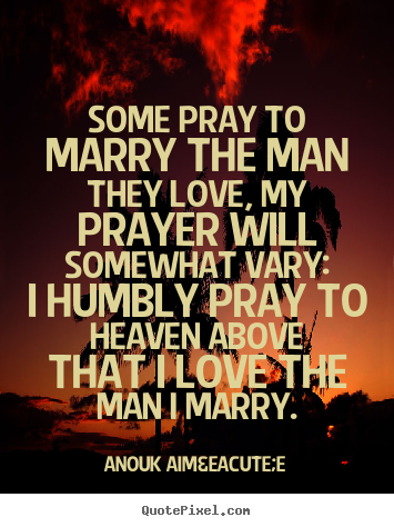 Love quotes - Some pray to marry the man they love, my prayer will somewhat vary:..