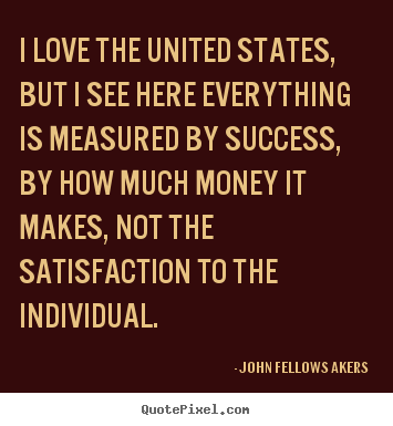 John Fellows Akers picture sayings - I love the united states, but i see here everything is.. - Love quote