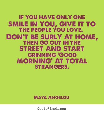 If you have only one smile in you, give it to the.. Maya Angelou  love quotes