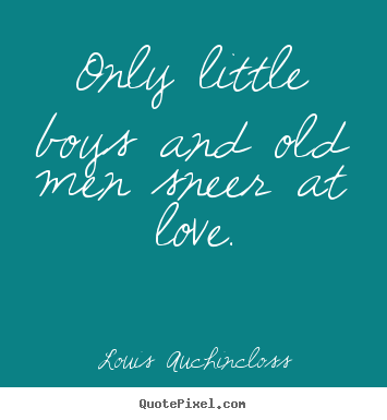 Quotes about love - Only little boys and old men sneer at love.