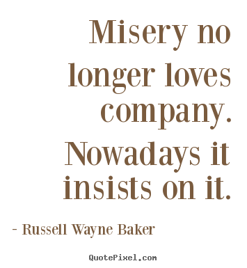 Sayings about love - Misery no longer loves company. nowadays it insists on it.