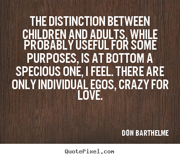 The distinction between children and adults, while probably useful for.. Don Barthelme great love quotes