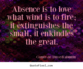 Create picture quotes about love - Absence is to love what wind is to fire; it extinguishes the small,..