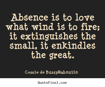 Absence is to love what wind is to fire; it extinguishes.. Comte De Bussy-Rabnutin  love quotes
