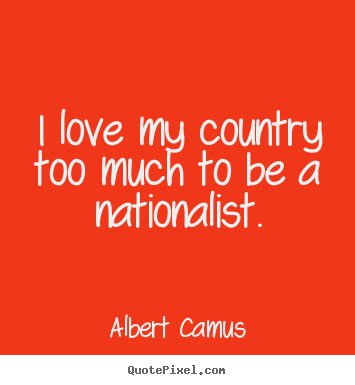 I love my country too much to be a nationalist. Albert Camus good love quotes